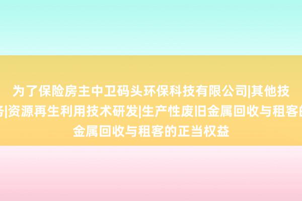 为了保险房主中卫码头环保科技有限公司|其他技术推广服务|资源再生利用技术研发|生产性废旧金属回收与租客的正当权益