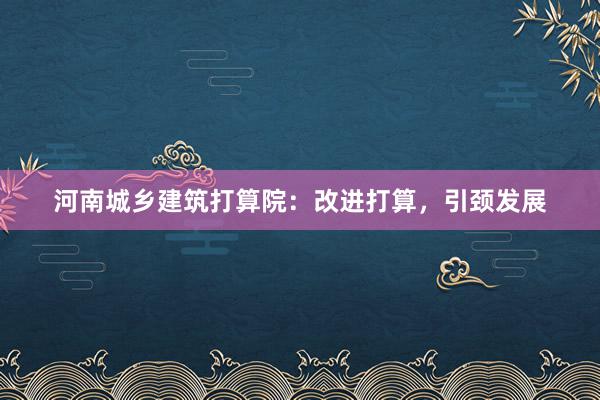 河南城乡建筑打算院：改进打算，引颈发展