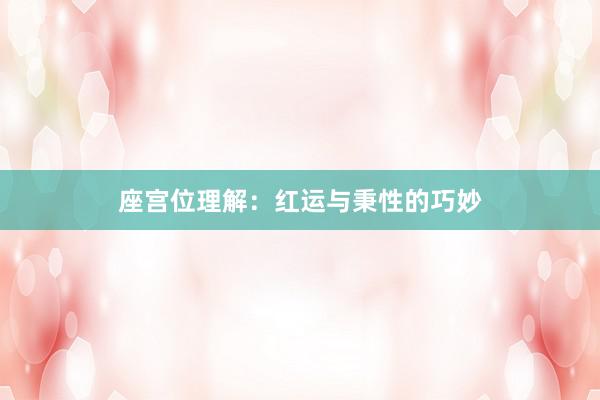 座宫位理解：红运与秉性的巧妙