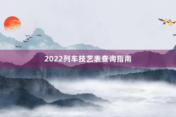 2022列车技艺表查询指南